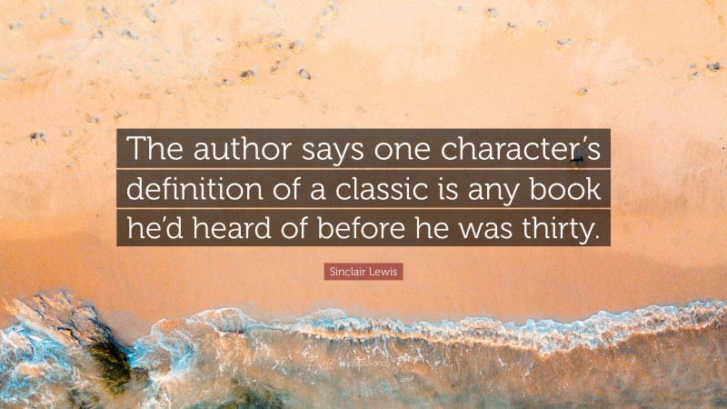 Sinclair Lewis Quote: “The author says one character’s definition of a classic is any book he’d heard of before he was thirty.”