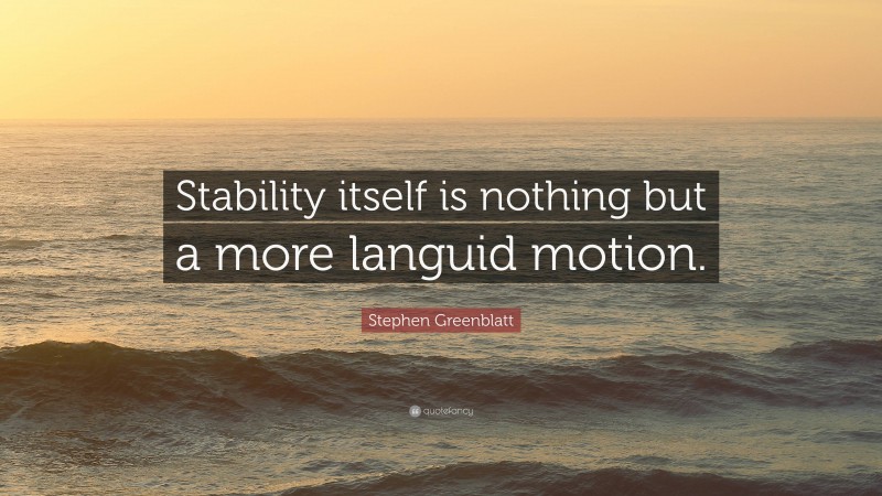 Stephen Greenblatt Quote: “Stability itself is nothing but a more languid motion.”