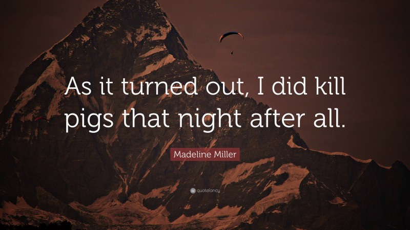 Madeline Miller Quote: “As it turned out, I did kill pigs that night after all.”