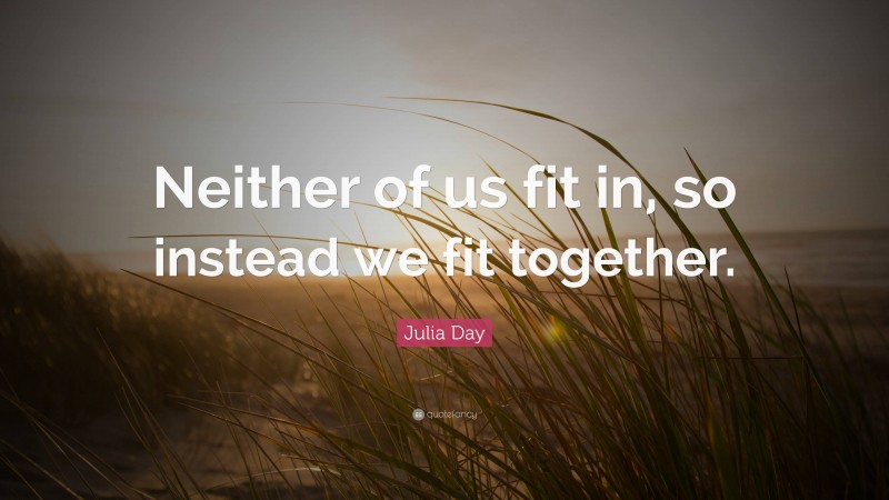 Julia Day Quote: “Neither of us fit in, so instead we fit together.”