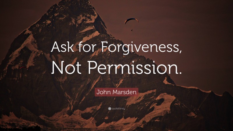 John Marsden Quote: “Ask for Forgiveness, Not Permission.”
