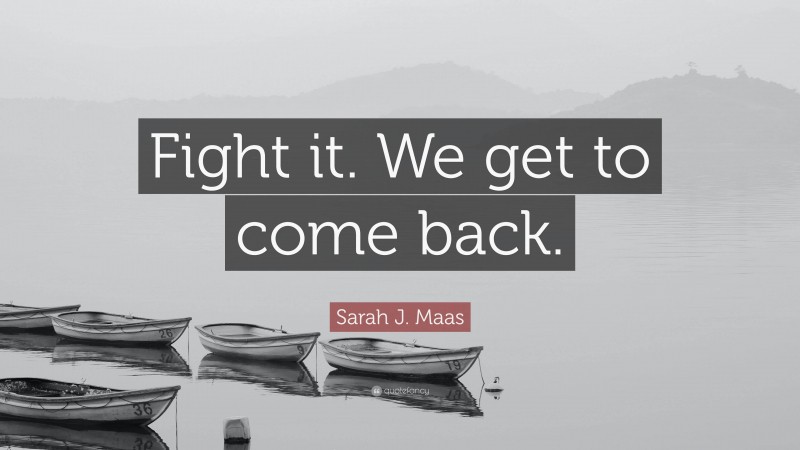 Sarah J. Maas Quote: “Fight it. We get to come back.”