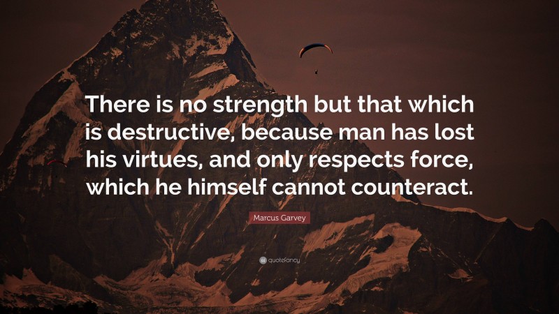 Marcus Garvey Quote: “There is no strength but that which is destructive, because man has lost his virtues, and only respects force, which he himself cannot counteract.”