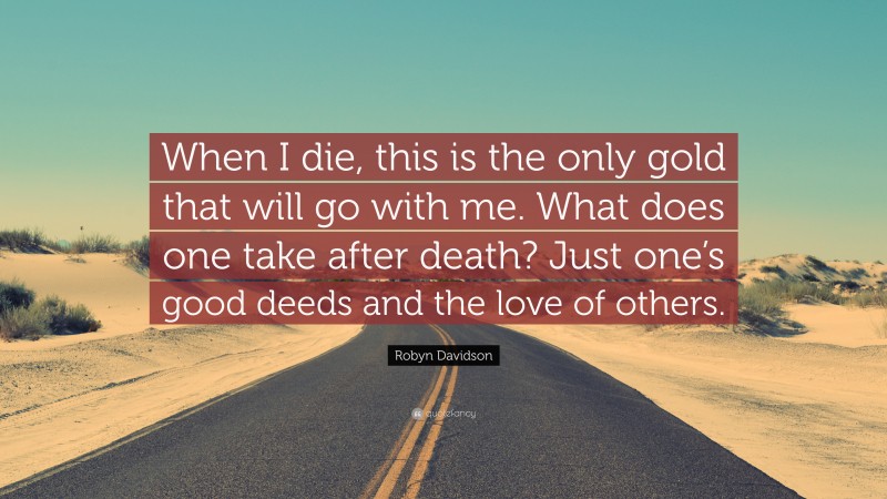 Robyn Davidson Quote: “When I die, this is the only gold that will go with me. What does one take after death? Just one’s good deeds and the love of others.”