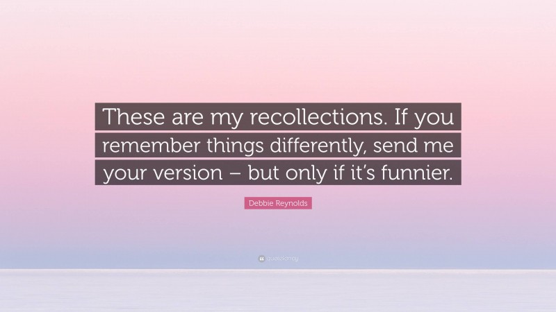 Debbie Reynolds Quote: “These are my recollections. If you remember things differently, send me your version – but only if it’s funnier.”