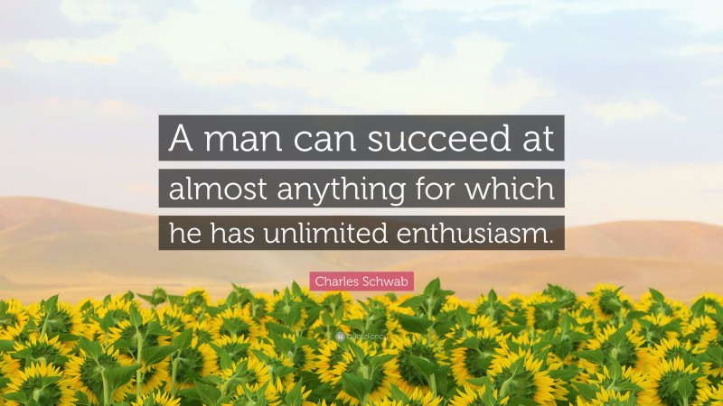 Charles Schwab Quote: “A man can succeed at almost anything for which he has unlimited enthusiasm.”
