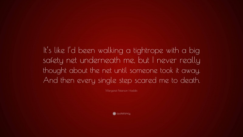 Margaret Peterson Haddix Quote: “It’s like I’d been walking a tightrope with a big safety net underneath me, but I never really thought about the net until someone took it away. And then every single step scared me to death.”