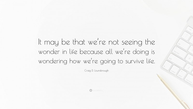 Craig D. Lounsbrough Quote: “It may be that we’re not seeing the wonder in life because all we’re doing is wondering how we’re going to survive life.”