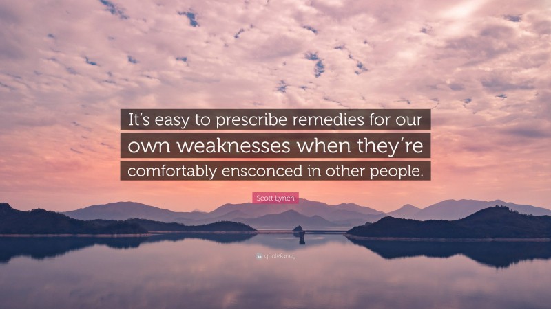 Scott Lynch Quote: “It’s easy to prescribe remedies for our own weaknesses when they’re comfortably ensconced in other people.”