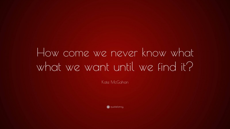 Kate McGahan Quote: “How come we never know what what we want until we find it?”