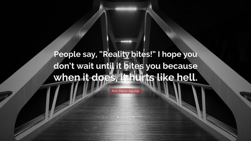 Ann Marie Aguilar Quote: “People say, “Reality bites!” I hope you don’t wait until it bites you because when it does, it hurts like hell.”