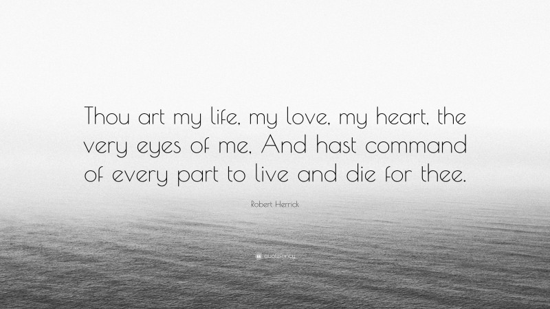 Robert Herrick Quote: “Thou art my life, my love, my heart, the very eyes of me, And hast command of every part to live and die for thee.”