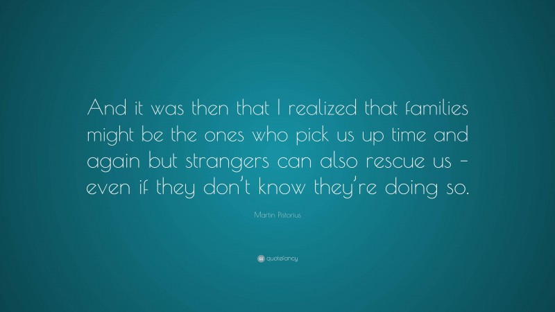 Martin Pistorius Quote: “And it was then that I realized that families might be the ones who pick us up time and again but strangers can also rescue us – even if they don’t know they’re doing so.”
