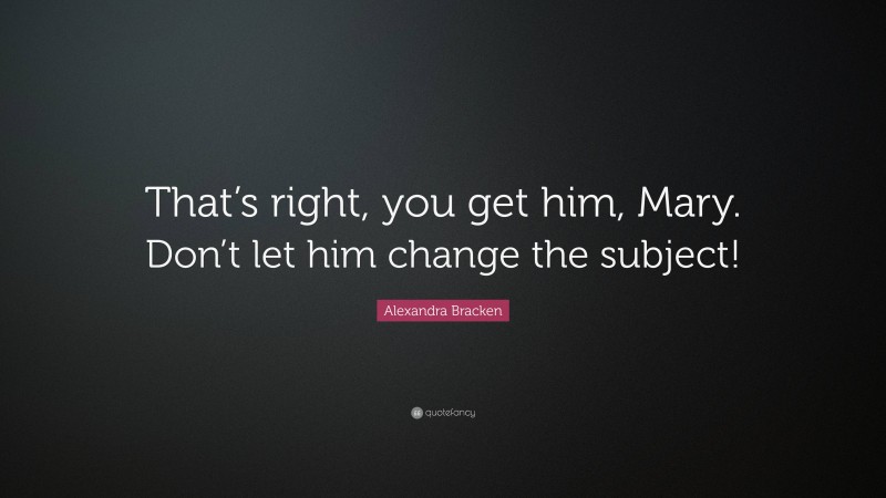 Alexandra Bracken Quote: “That’s right, you get him, Mary. Don’t let him change the subject!”