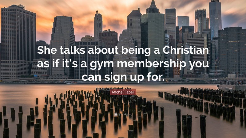 Michel Faber Quote: “She talks about being a Christian as if it’s a gym membership you can sign up for.”