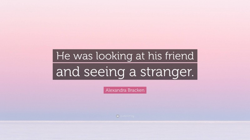 Alexandra Bracken Quote: “He was looking at his friend and seeing a stranger.”