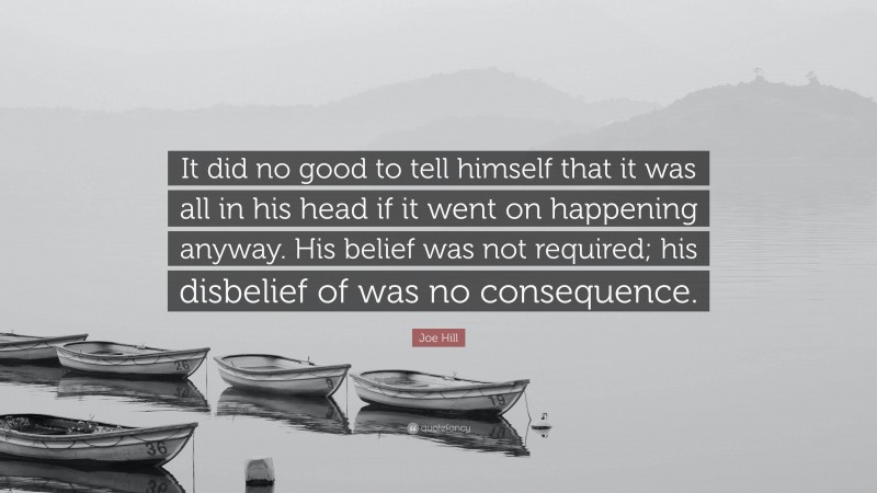 Joe Hill Quote: “It did no good to tell himself that it was all in his head if it went on happening anyway. His belief was not required; his disbelief of was no consequence.”