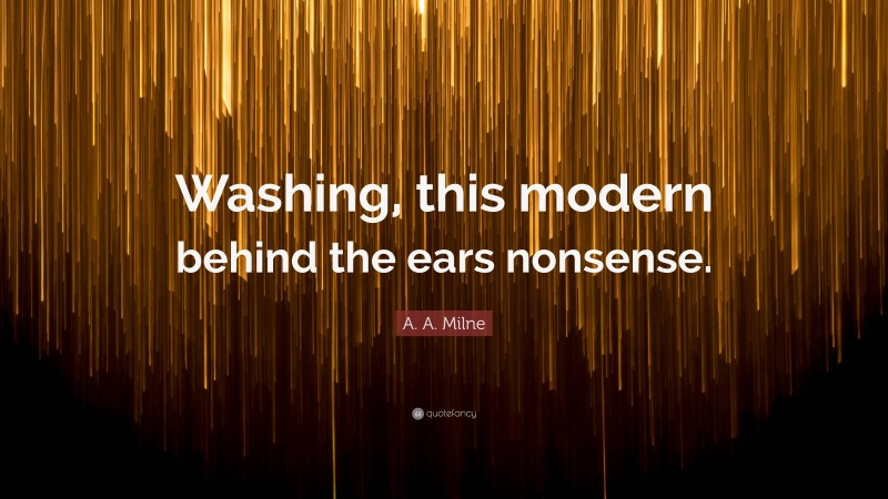 A. A. Milne Quote: “Washing, this modern behind the ears nonsense.”