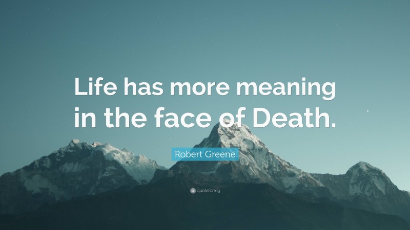 Robert Greene Quote: “Life has more meaning in the face of Death.”