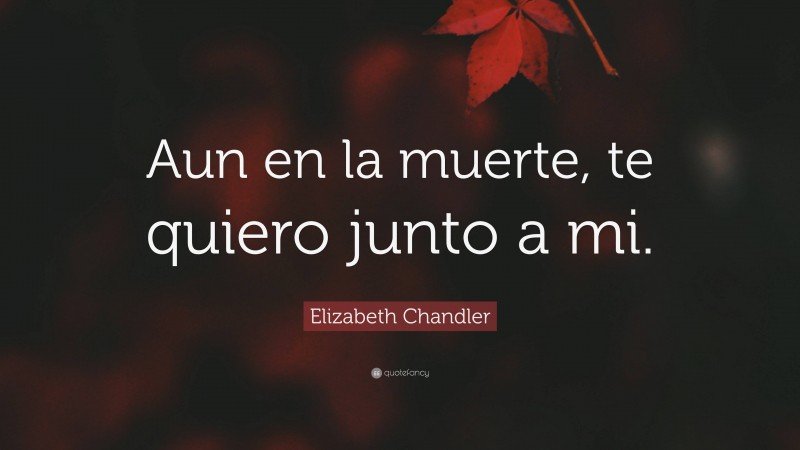 Elizabeth Chandler Quote: “Aun en la muerte, te quiero junto a mi.”
