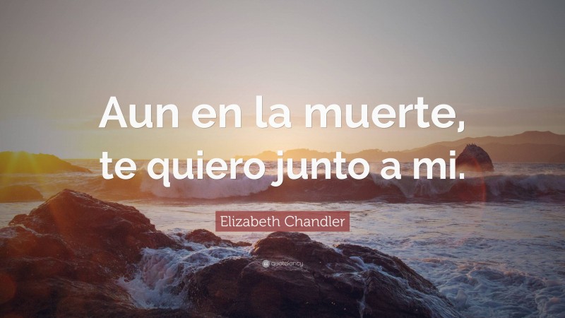 Elizabeth Chandler Quote: “Aun en la muerte, te quiero junto a mi.”