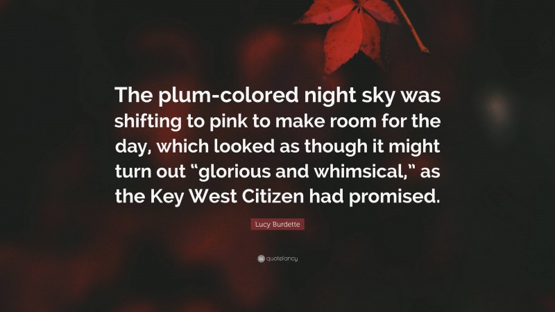 Lucy Burdette Quote: “The plum-colored night sky was shifting to pink to make room for the day, which looked as though it might turn out “glorious and whimsical,” as the Key West Citizen had promised.”