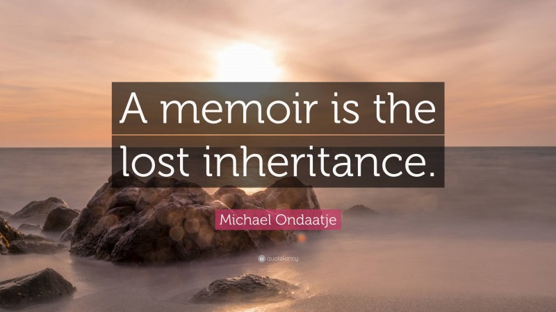 Michael Ondaatje Quote: “A memoir is the lost inheritance.”