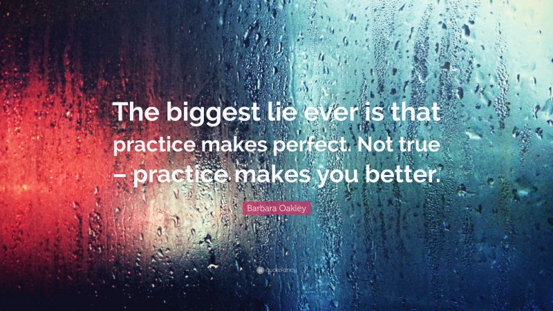Barbara Oakley Quote: “The biggest lie ever is that practice makes perfect. Not true – practice makes you better.”