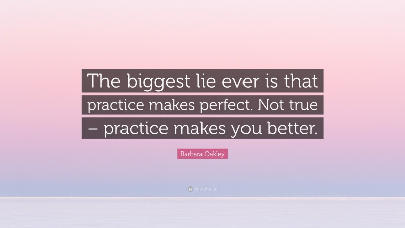 Barbara Oakley Quote: “The biggest lie ever is that practice makes perfect. Not true – practice makes you better.”