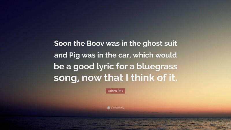 Adam Rex Quote: “Soon the Boov was in the ghost suit and Pig was in the car, which would be a good lyric for a bluegrass song, now that I think of it.”