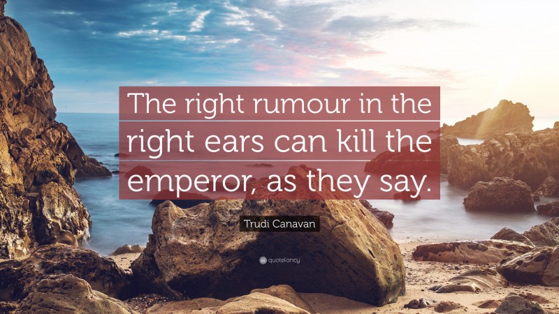 Trudi Canavan Quote: “The right rumour in the right ears can kill the emperor, as they say.”