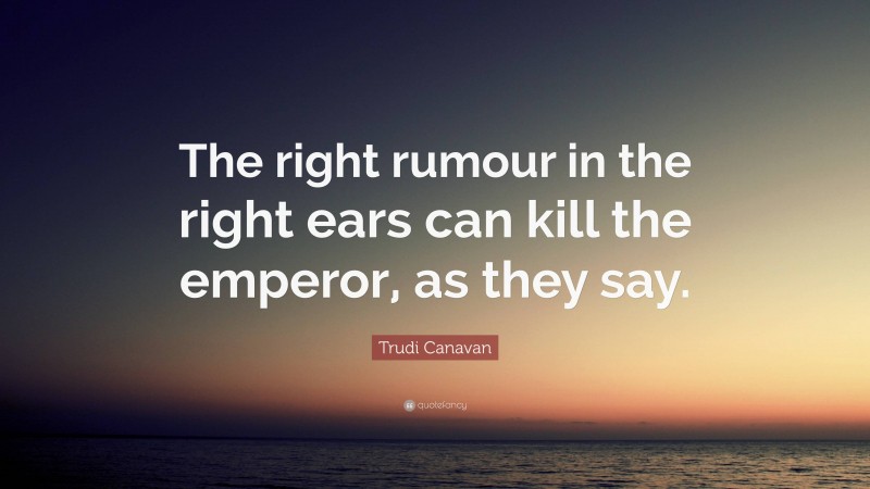 Trudi Canavan Quote: “The right rumour in the right ears can kill the emperor, as they say.”