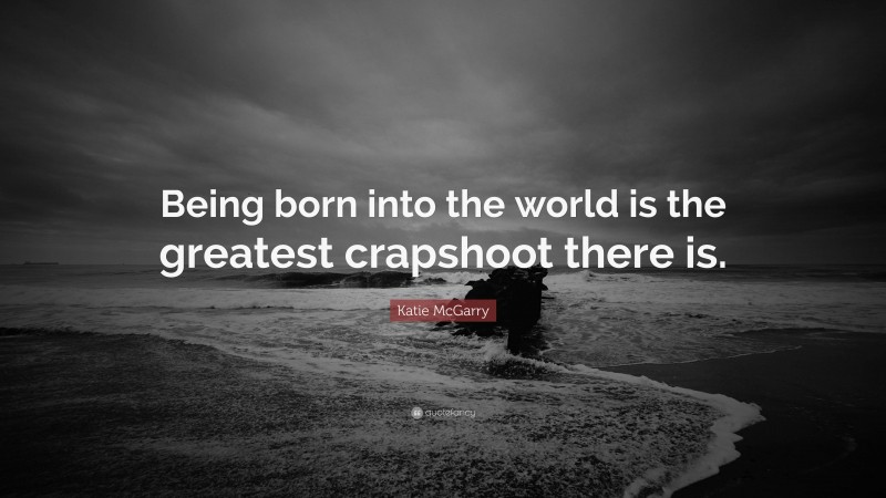 Katie McGarry Quote: “Being born into the world is the greatest crapshoot there is.”