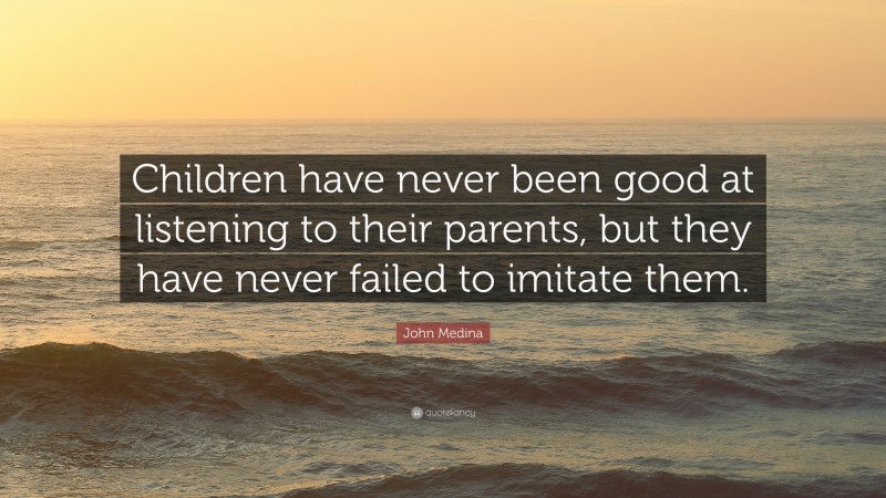 John Medina Quote: “Children have never been good at listening to their parents, but they have never failed to imitate them.”