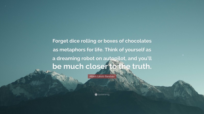 Albert-László Barabási Quote: “Forget dice rolling or boxes of chocolates as metaphors for life. Think of yourself as a dreaming robot on autopilot, and you’ll be much closer to the truth.”