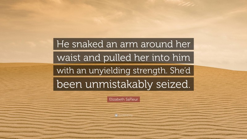 Elizabeth SaFleur Quote: “He snaked an arm around her waist and pulled her into him with an unyielding strength. She’d been unmistakably seized.”