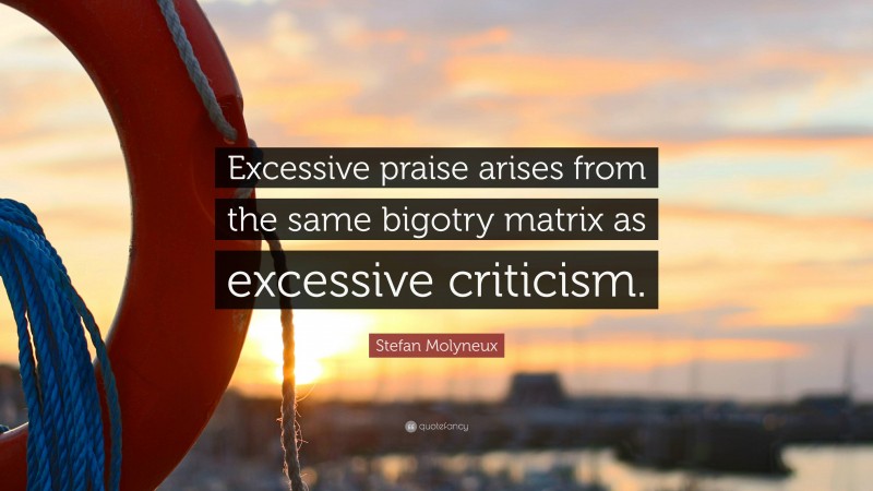 Stefan Molyneux Quote: “Excessive praise arises from the same bigotry matrix as excessive criticism.”