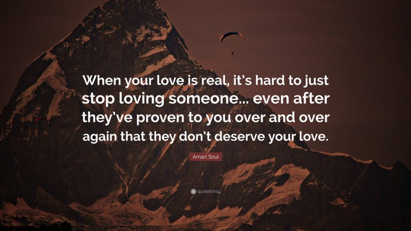 Amari Soul Quote: “When your love is real, it’s hard to just stop loving someone... even after they’ve proven to you over and over again that they don’t deserve your love.”