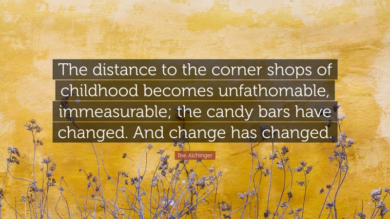Ilse Aichinger Quote: “The distance to the corner shops of childhood becomes unfathomable, immeasurable; the candy bars have changed. And change has changed.”