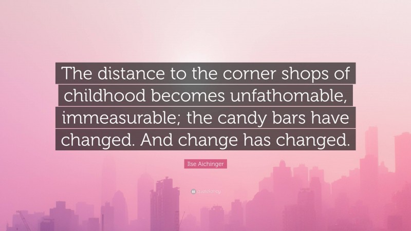 Ilse Aichinger Quote: “The distance to the corner shops of childhood becomes unfathomable, immeasurable; the candy bars have changed. And change has changed.”