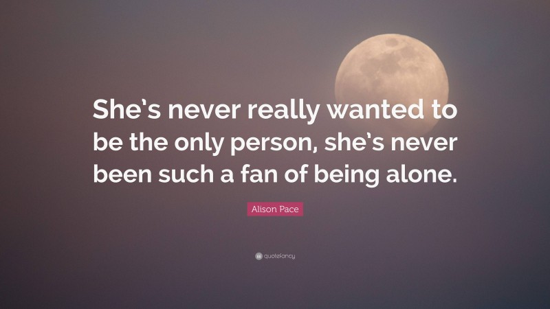 Alison Pace Quote: “She’s never really wanted to be the only person, she’s never been such a fan of being alone.”