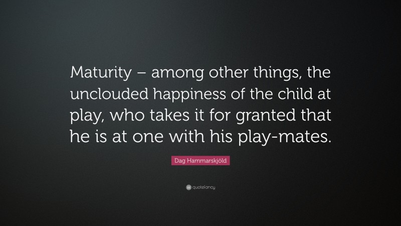 Dag Hammarskjöld Quote: “Maturity – among other things, the unclouded happiness of the child at play, who takes it for granted that he is at one with his play-mates.”