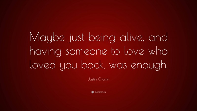 Justin Cronin Quote: “Maybe just being alive, and having someone to love who loved you back, was enough.”