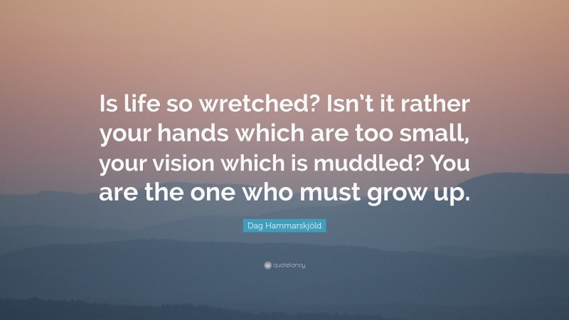 Dag Hammarskjöld Quote: “Is life so wretched? Isn’t it rather your hands which are too small, your vision which is muddled? You are the one who must grow up.”