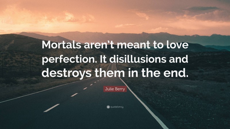 Julie Berry Quote: “Mortals aren’t meant to love perfection. It disillusions and destroys them in the end.”