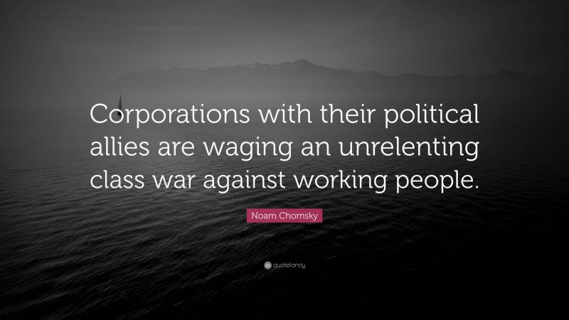 Noam Chomsky Quote: “Corporations with their political allies are waging an unrelenting class war against working people.”
