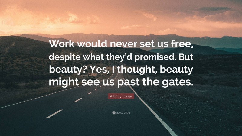 Affinity Konar Quote: “Work would never set us free, despite what they’d promised. But beauty? Yes, I thought, beauty might see us past the gates.”