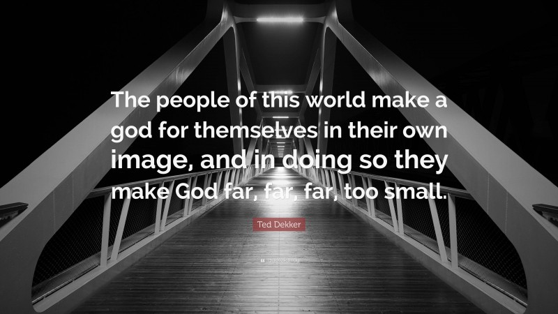 Ted Dekker Quote: “The people of this world make a god for themselves in their own image, and in doing so they make God far, far, far, too small.”