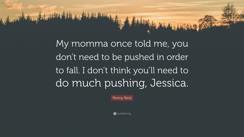 Penny Reid Quote: “My momma once told me, you don’t need to be pushed in order to fall. I don’t think you’ll need to do much pushing, Jessica.”