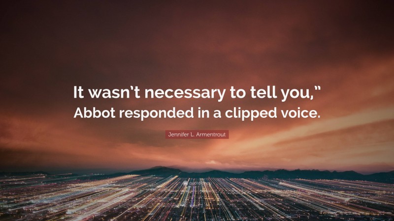 Jennifer L. Armentrout Quote: “It wasn’t necessary to tell you,” Abbot responded in a clipped voice.”